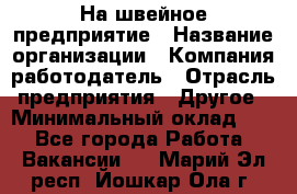 На швейное предприятие › Название организации ­ Компания-работодатель › Отрасль предприятия ­ Другое › Минимальный оклад ­ 1 - Все города Работа » Вакансии   . Марий Эл респ.,Йошкар-Ола г.